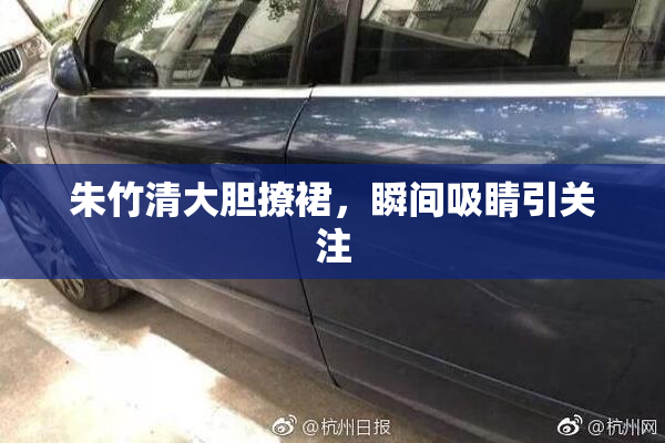 朱竹清大胆撩裙，瞬间吸睛引关注