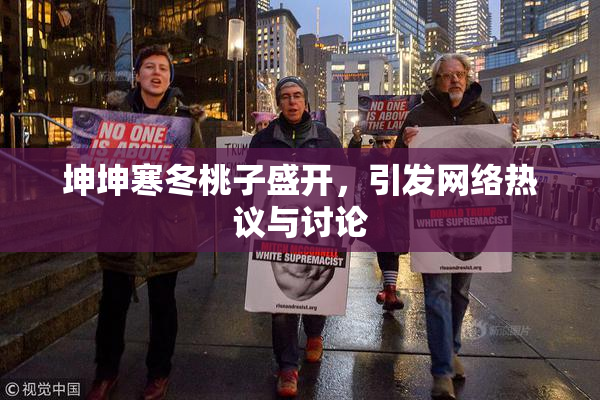 坤坤寒冬桃子盛开，引发网络热议与讨论