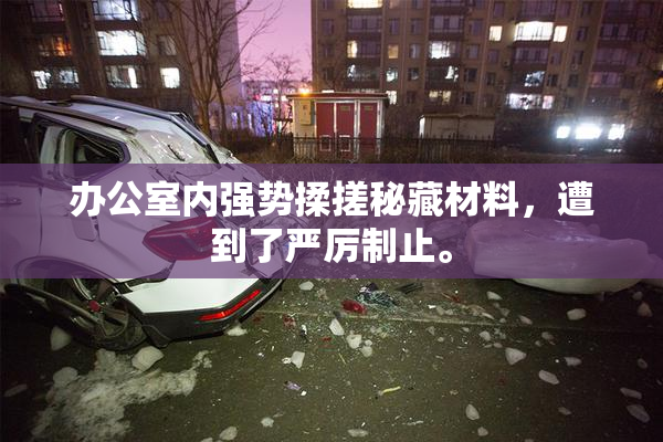 办公室内强势揉搓秘藏材料，遭到了严厉制止。
