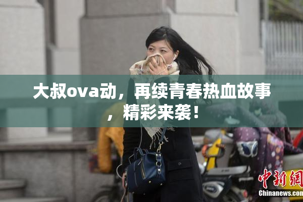 大叔ova动，再续青春热血故事，精彩来袭！