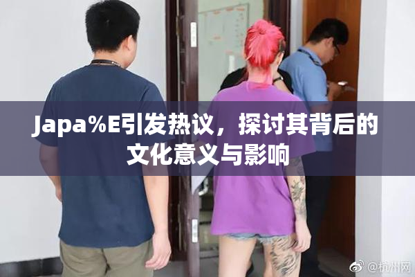 Japa%E引发热议，探讨其背后的文化意义与影响