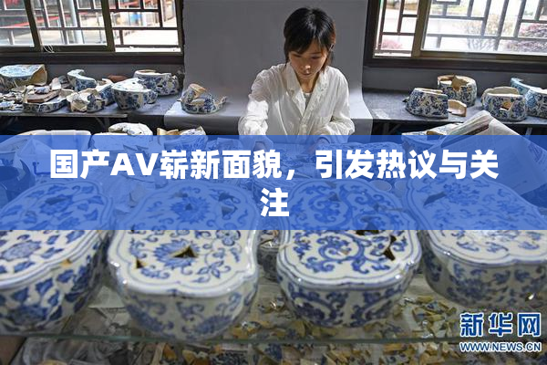 国产AV崭新面貌，引发热议与关注