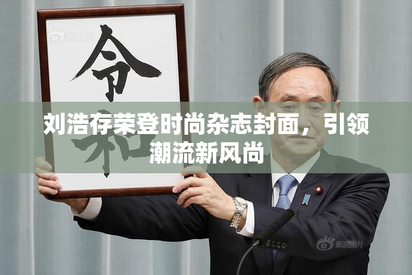 刘浩存荣登时尚杂志封面，引领潮流新风尚