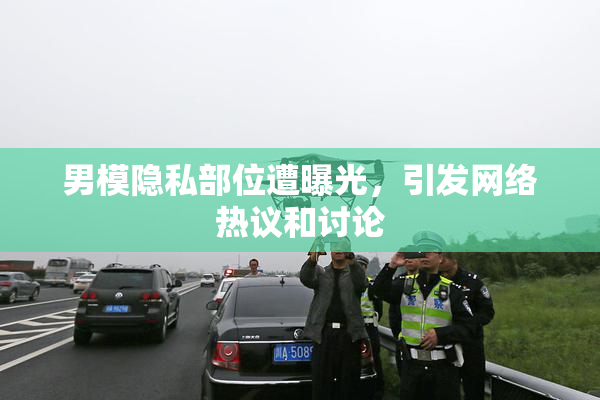 男模隐私部位遭曝光，引发网络热议和讨论
