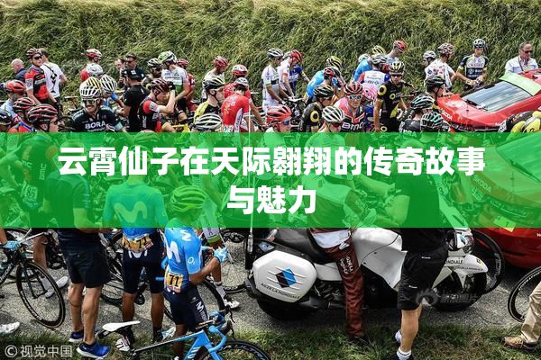 云霄仙子在天际翱翔的传奇故事与魅力