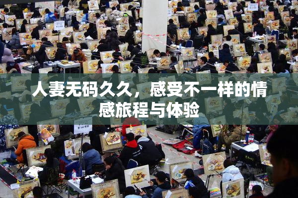 人妻无码久久，感受不一样的情感旅程与体验