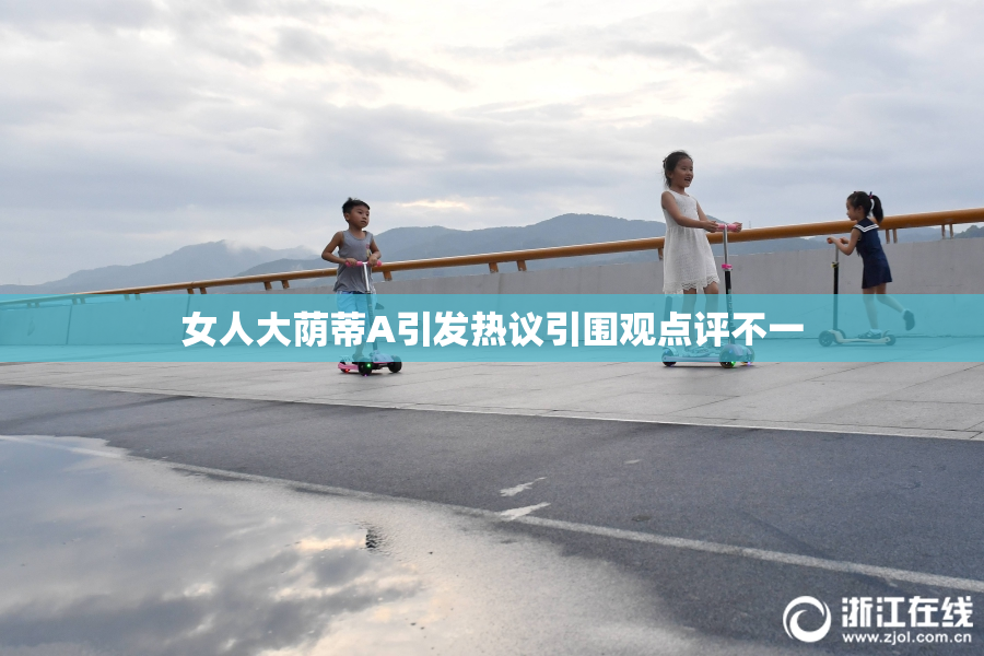 女人大荫蒂A引发热议引围观点评不一
