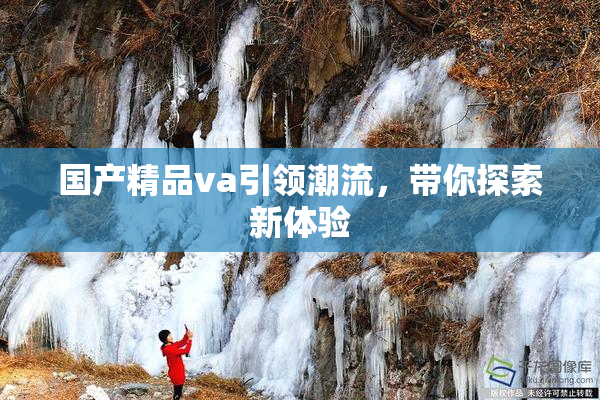 国产精品va引领潮流，带你探索新体验