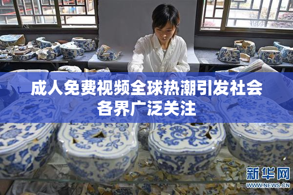 成人免费视频全球热潮引发社会各界广泛关注