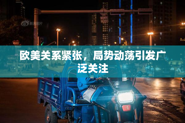 欧美关系紧张，局势动荡引发广泛关注