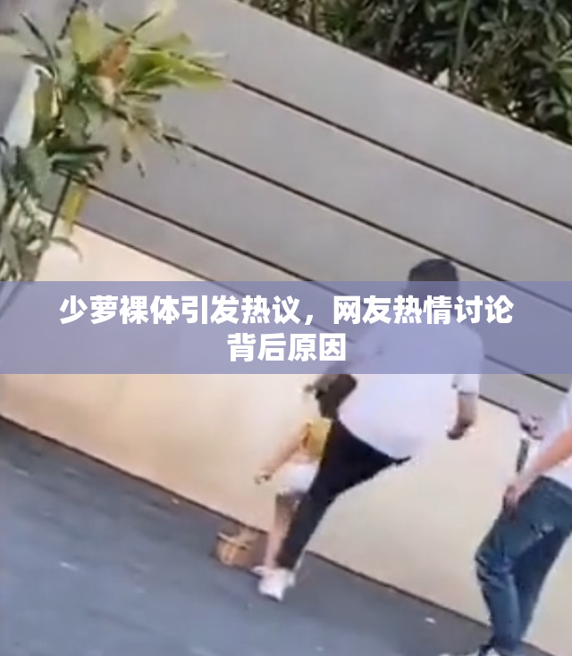 少萝裸体引发热议，网友热情讨论背后原因