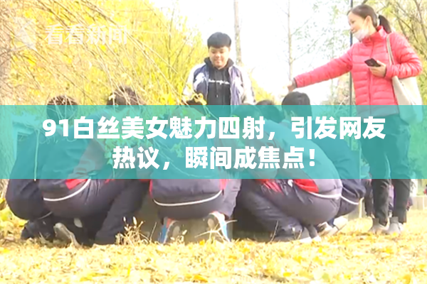 91白丝美女魅力四射，引发网友热议，瞬间成焦点！