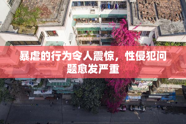 暴虐的行为令人震惊，性侵犯问题愈发严重