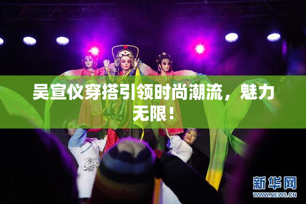 吴宣仪穿搭引领时尚潮流，魅力无限！