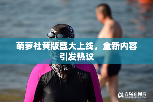 萌萝社黄版盛大上线，全新内容引发热议