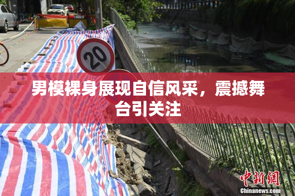 男模裸身展现自信风采，震撼舞台引关注