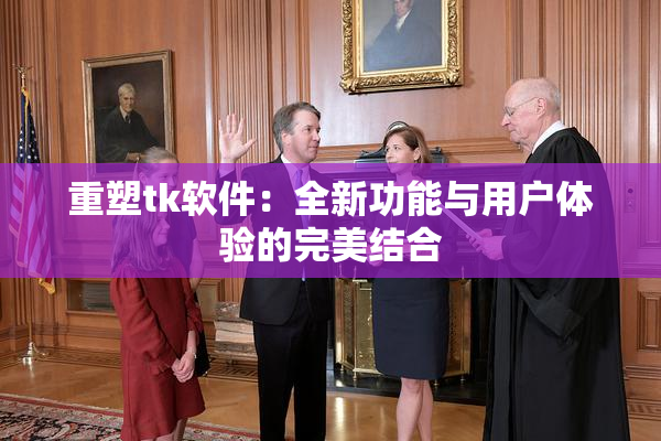 重塑tk软件：全新功能与用户体验的完美结合