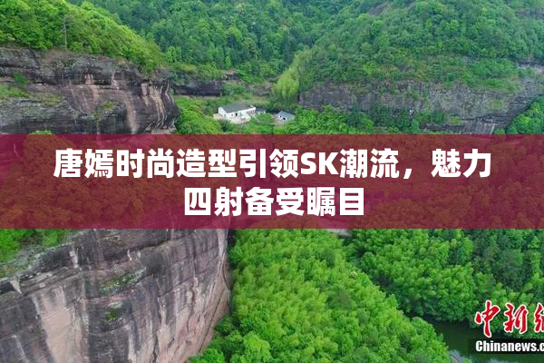 唐嫣时尚造型引领SK潮流，魅力四射备受瞩目