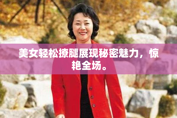 美女轻松撩腿展现秘密魅力，惊艳全场。