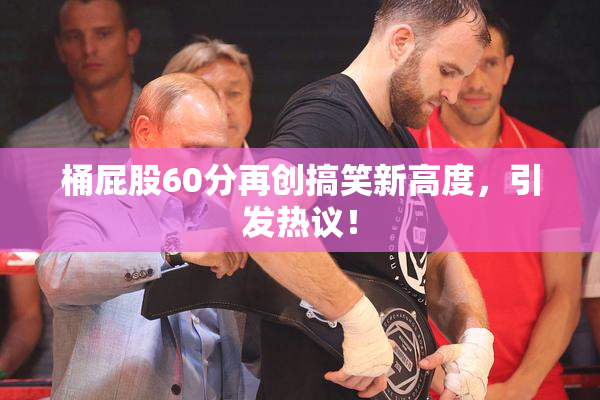 桶屁股60分再创搞笑新高度，引发热议！