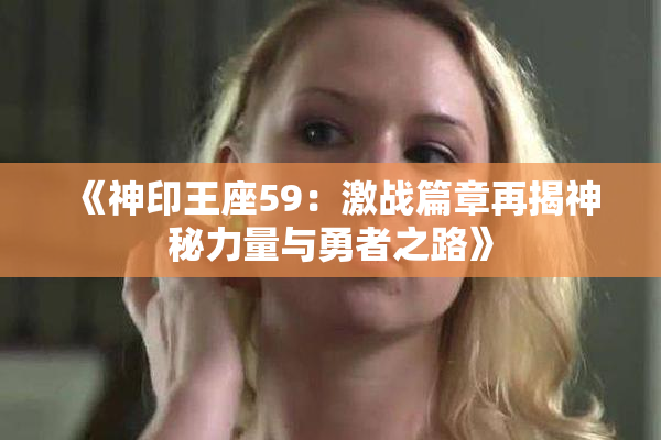 《神印王座59：激战篇章再揭神秘力量与勇者之路》