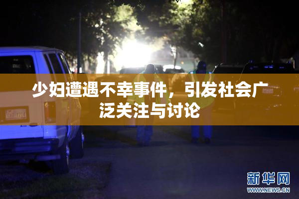 少妇遭遇不幸事件，引发社会广泛关注与讨论