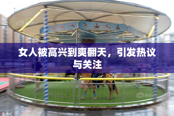 女人被高兴到爽翻天，引发热议与关注