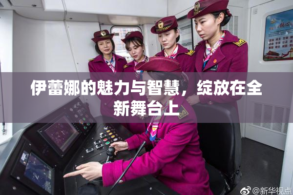 伊蕾娜的魅力与智慧，绽放在全新舞台上