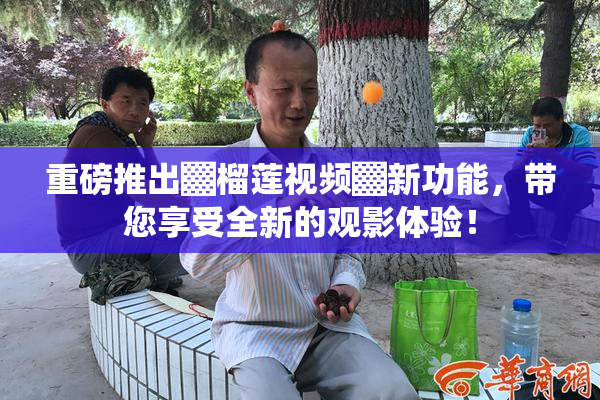 重磅推出▓榴莲视频▓新功能，带您享受全新的观影体验！