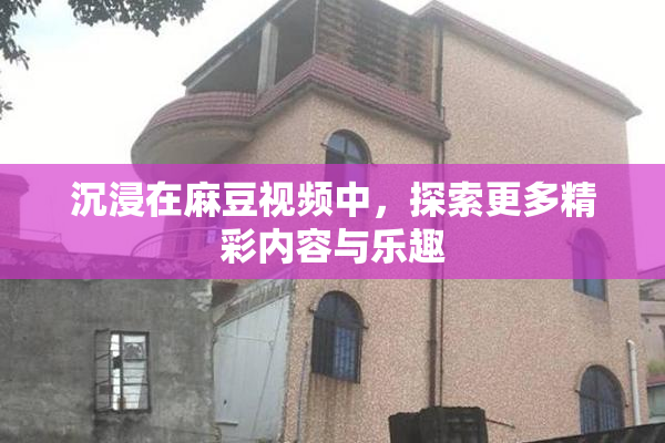 沉浸在麻豆视频中，探索更多精彩内容与乐趣