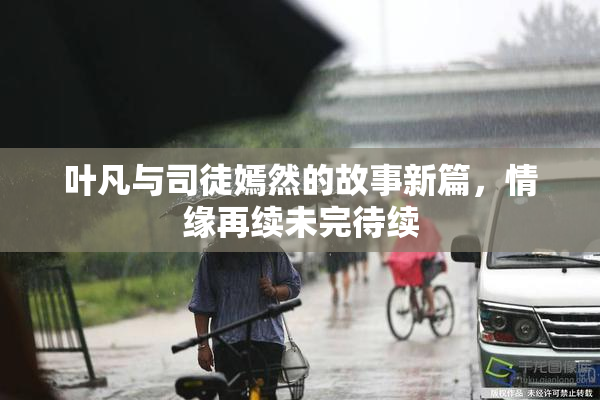 叶凡与司徒嫣然的故事新篇，情缘再续未完待续