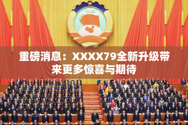 重磅消息：XXXX79全新升级带来更多惊喜与期待