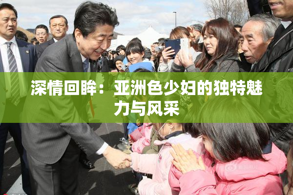 深情回眸：亚洲色少妇的独特魅力与风采