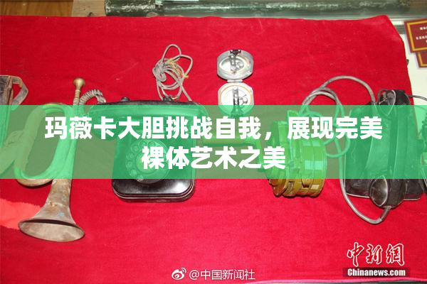 玛薇卡大胆挑战自我，展现完美裸体艺术之美