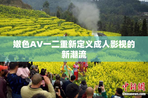 嫩色AV一二重新定义成人影视的新潮流