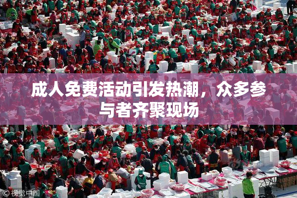 成人免费活动引发热潮，众多参与者齐聚现场