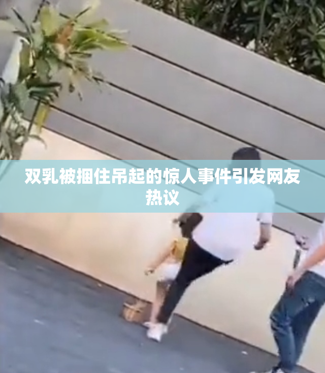 双乳被捆住吊起的惊人事件引发网友热议