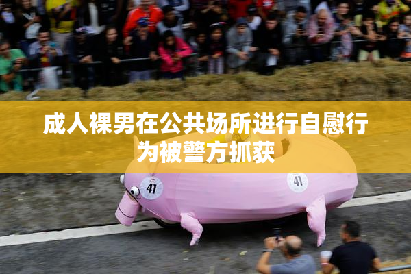 成人裸男在公共场所进行自慰行为被警方抓获