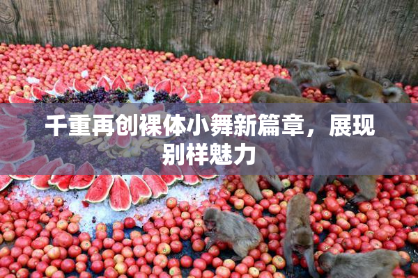 千重再创裸体小舞新篇章，展现别样魅力