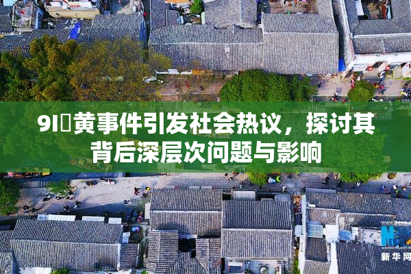 9I婬黄事件引发社会热议，探讨其背后深层次问题与影响