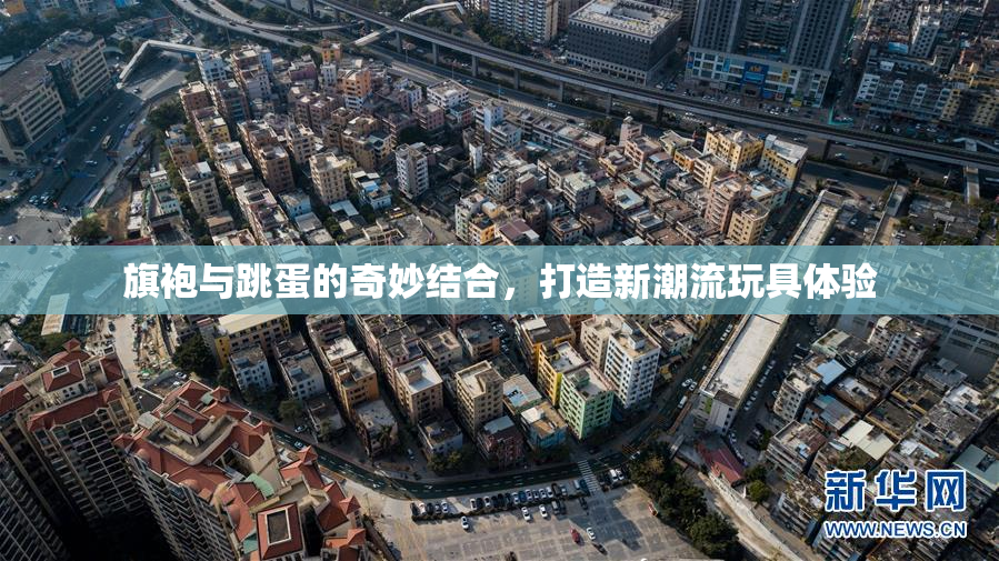 旗袍与跳蛋的奇妙结合，打造新潮流玩具体验