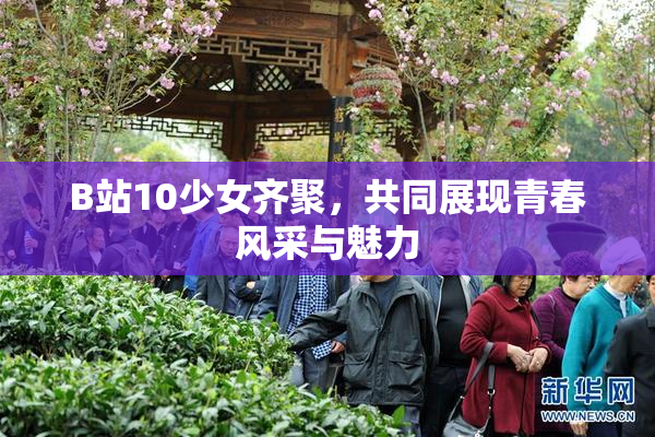 B站10少女齐聚，共同展现青春风采与魅力