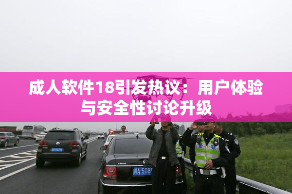 成人软件18引发热议：用户体验与安全性讨论升级