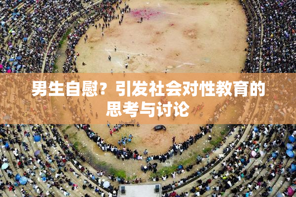 男生自慰？引发社会对性教育的思考与讨论