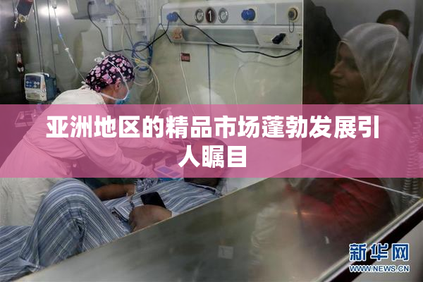 亚洲地区的精品市场蓬勃发展引人瞩目