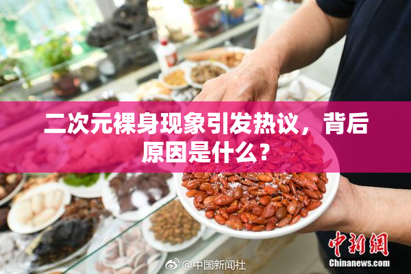 二次元裸身现象引发热议，背后原因是什么？