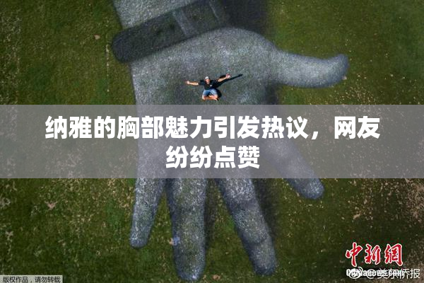 纳雅的胸部魅力引发热议，网友纷纷点赞