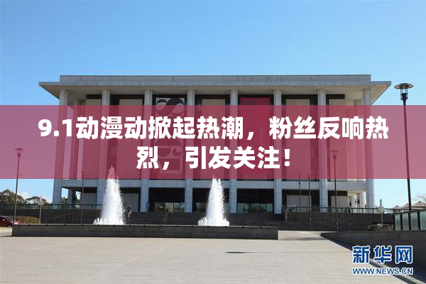 9.1动漫动掀起热潮，粉丝反响热烈，引发关注！