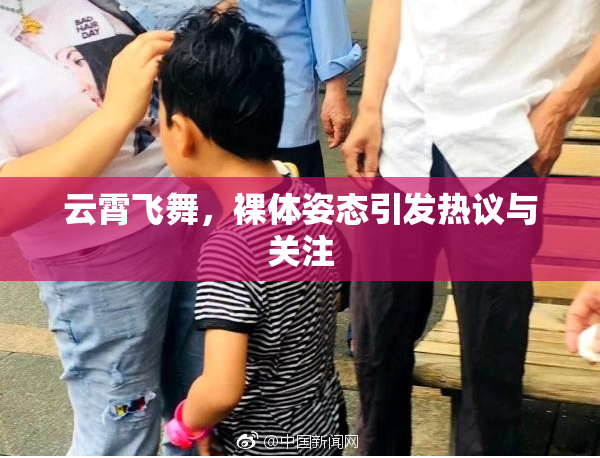 云霄飞舞，裸体姿态引发热议与关注