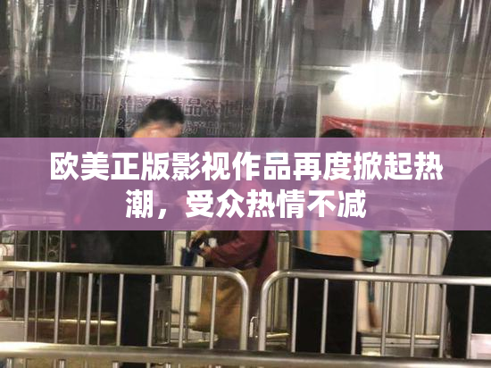 欧美正版影视作品再度掀起热潮，受众热情不减